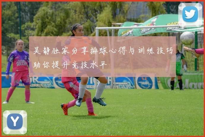 吴静独家分享排球心得与训练技巧助你提升竞技水平