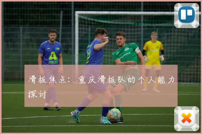 滑板焦点：重庆滑板队的个人能力探讨