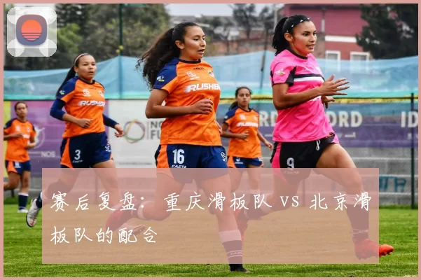 赛后复盘：重庆滑板队 vs 北京滑板队的配合