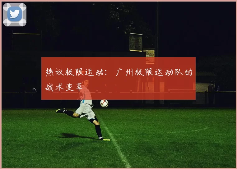 热议极限运动：广州极限运动队的战术变革