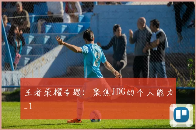 王者荣耀专题：聚焦JDG的个人能力_1