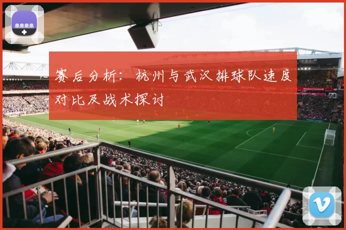 赛后分析：杭州与武汉排球队速度对比及战术探讨