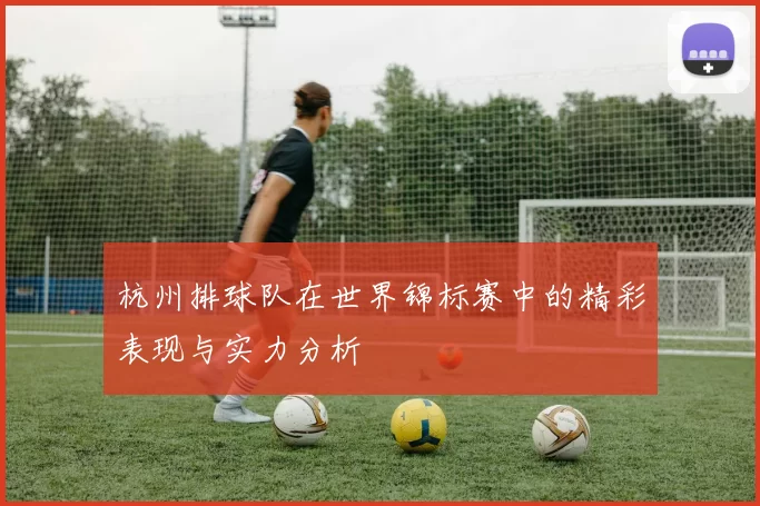 杭州排球队在世界锦标赛中的精彩表现与实力分析