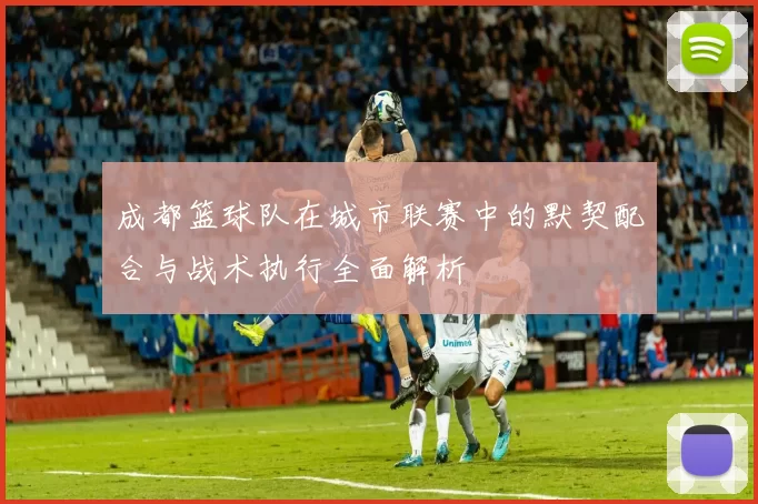 成都篮球队在城市联赛中的默契配合与战术执行全面解析