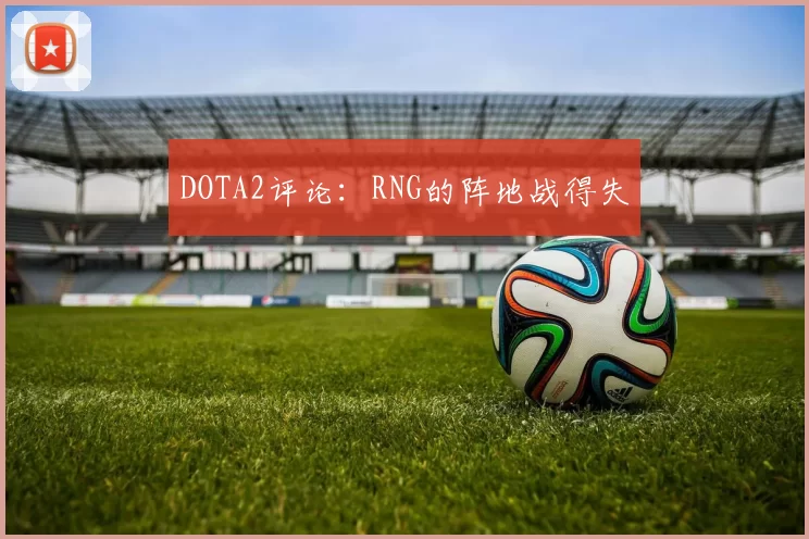 DOTA2评论：RNG的阵地战得失