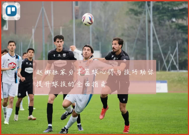 赵娜独家分享篮球心得与技巧助你提升球技的全面指南