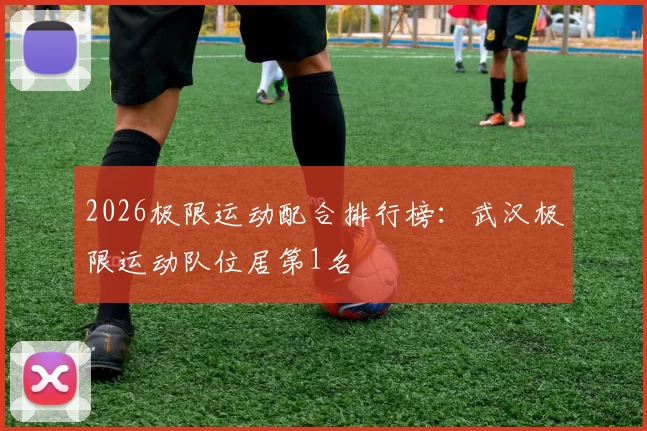 2026极限运动配合排行榜：武汉极限运动队位居第1名