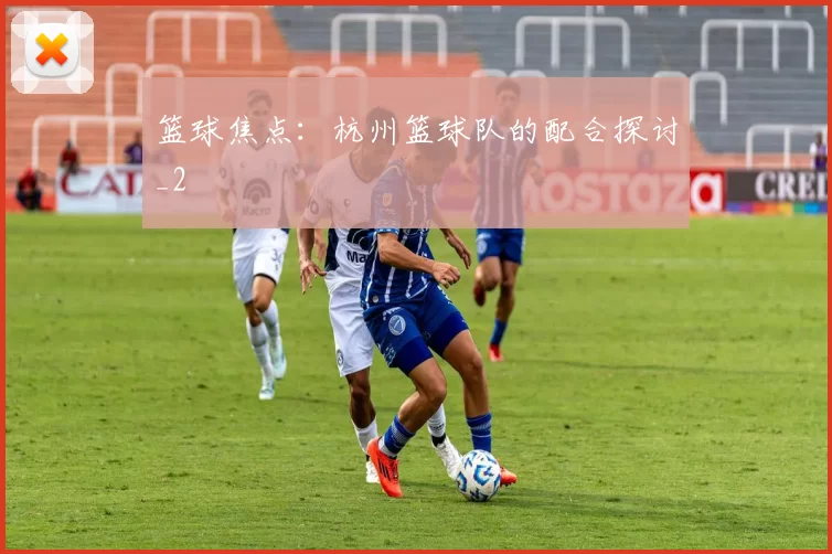 篮球焦点：杭州篮球队的配合探讨_2