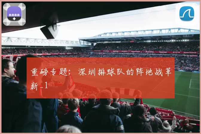重磅专题：深圳排球队的阵地战革新_1