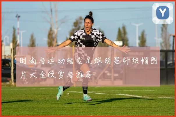 时尚与运动结合足球明星针织帽图片大全欣赏与推荐