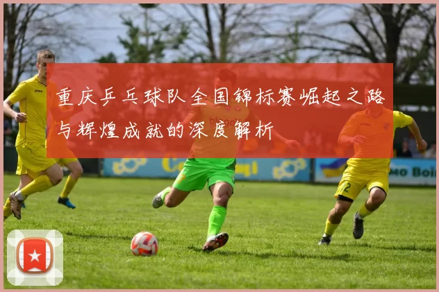 重庆乒乓球队全国锦标赛崛起之路与辉煌成就的深度解析