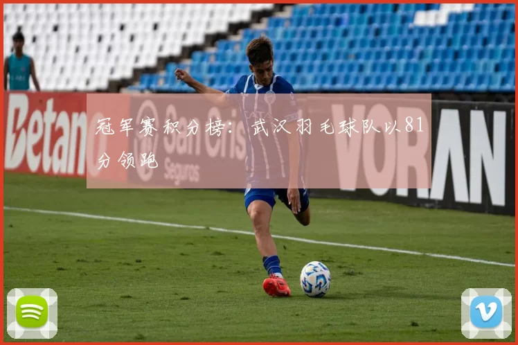 冠军赛积分榜：武汉羽毛球队以81分领跑