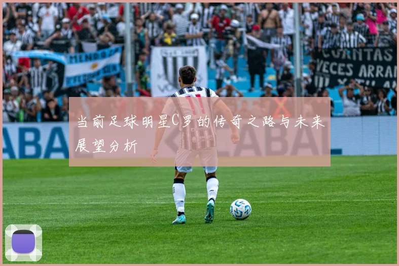 当前足球明星C罗的传奇之路与未来展望分析