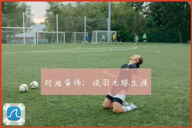 对话黄伟：谈羽毛球生涯