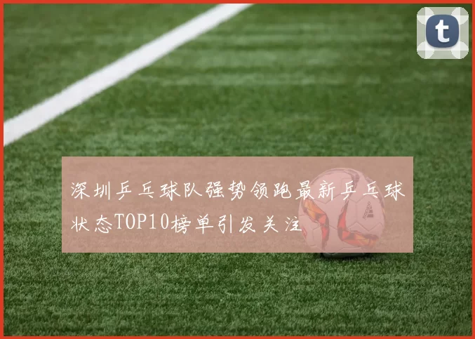 深圳乒乓球队强势领跑最新乒乓球状态TOP10榜单引发关注
